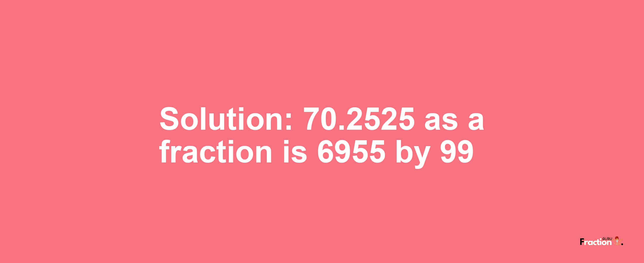 Solution:70.2525 as a fraction is 6955/99